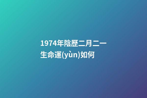 1974年陰歷二月二一生命運(yùn)如何 (1974年農(nóng)歷2月初2命運(yùn))